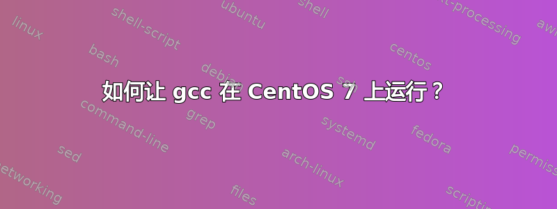 如何让 gcc 在 CentOS 7 上运行？