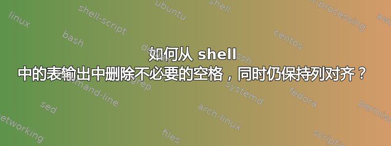 如何从 shell 中的表输出中删除不必要的空格，同时仍保持列对齐？