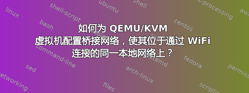 如何为 QEMU/KVM 虚拟机配置桥接网络，使其位于通过 WiFi 连接的同一本地网络上？