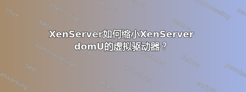 XenServer如何缩小XenServer domU的虚拟驱动器？