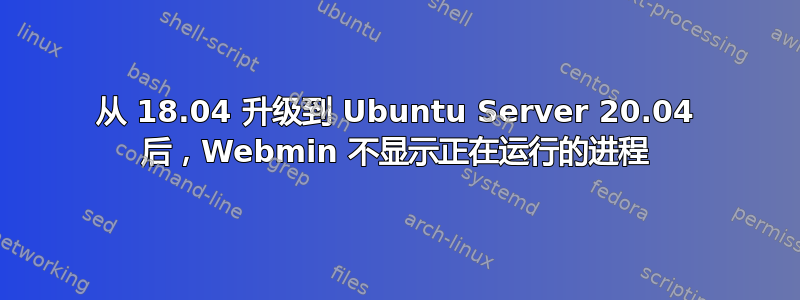 从 18.04 升级到 Ubuntu Server 20.04 后，Webmin 不显示正在运行的进程