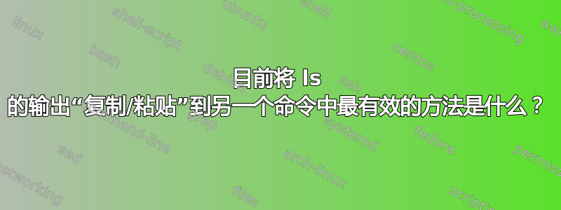 目前将 ls 的输出“复制/粘贴”到另一个命令中最有效的方法是什么？