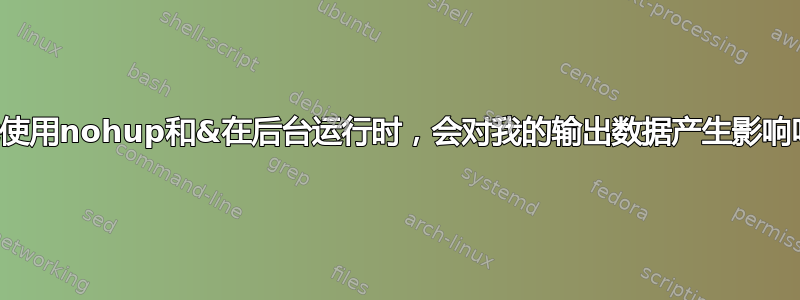 当我使用nohup和&在后台运行时，会对我的输出数据产生影响吗？