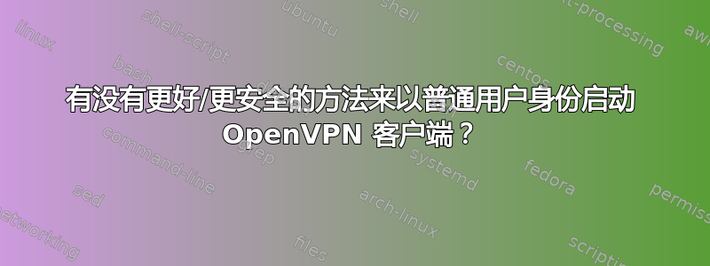 有没有更好/更安全的方法来以普通用户身份启动 OpenVPN 客户端？