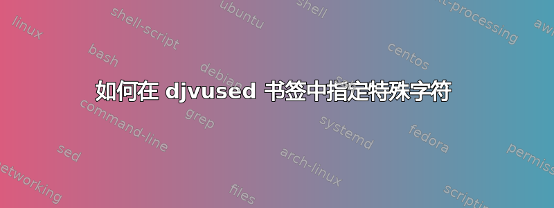 如何在 djvused 书签中指定特殊字符