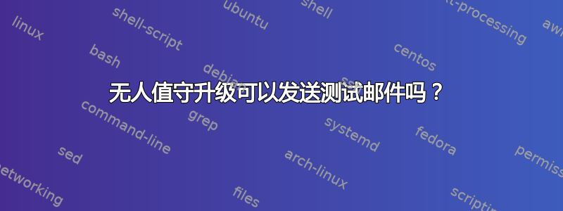 无人值守升级可以发送测试邮件吗？