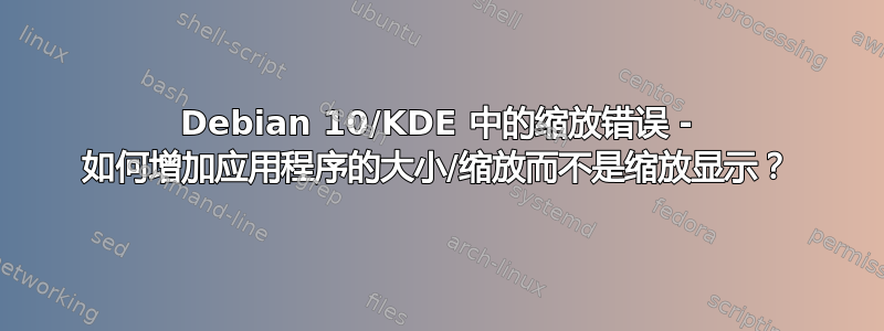 Debian 10/KDE 中的缩放错误 - 如何增加应用程序的大小/缩放而不是缩放显示？