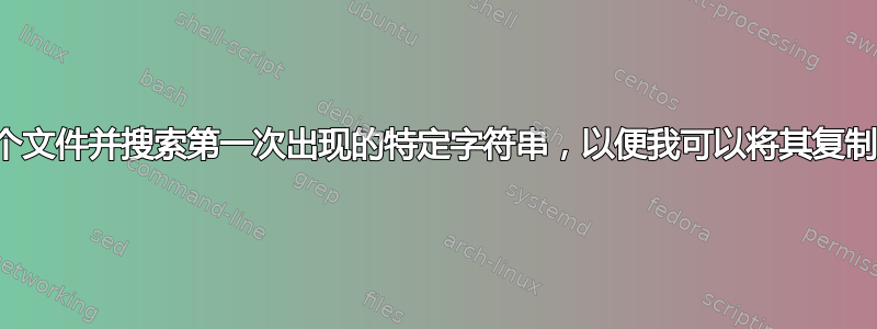 我需要读取一个文件并搜索第一次出现的特定字符串，以便我可以将其复制到另一个文件