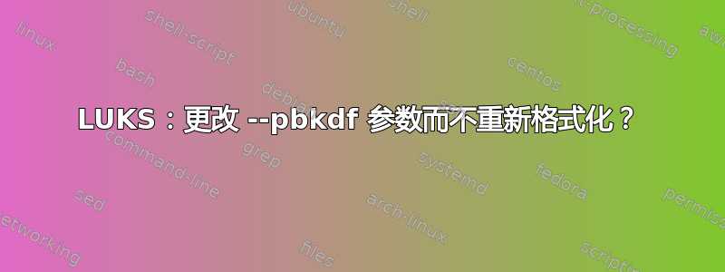 LUKS：更改 --pbkdf 参数而不重新格式化？