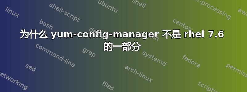 为什么 yum-config-manager 不是 rhel 7.6 的一部分