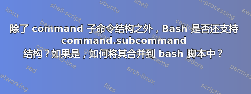 除了 command 子命令结构之外，Bash 是否还支持 command.subcommand 结构？如果是，如何将其合并到 bash 脚本中？