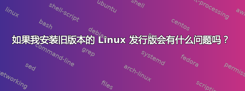 如果我安装旧版本的 Linux 发行版会有什么问题吗？