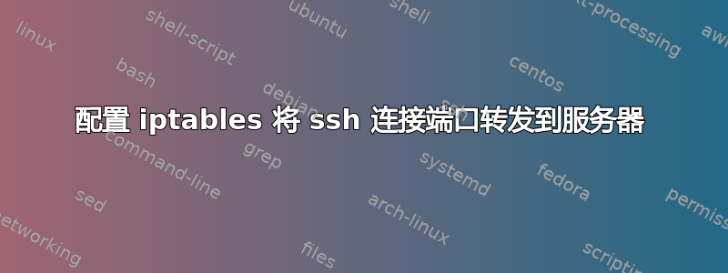 配置 iptables 将 ssh 连接端口转发到服务器