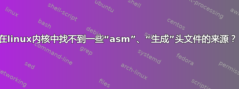 在linux内核中找不到一些“asm”、“生成”头文件的来源？