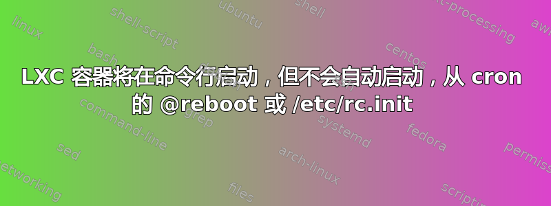 LXC 容器将在命令行启动，但不会自动启动，从 cron 的 @reboot 或 /etc/rc.init