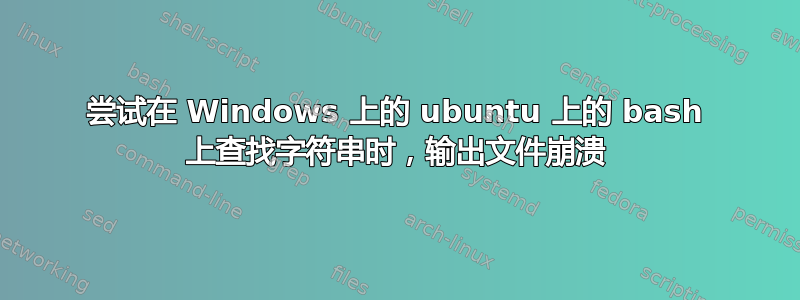 尝试在 Windows 上的 ubuntu 上的 bash 上查找字符串时，输出文件崩溃