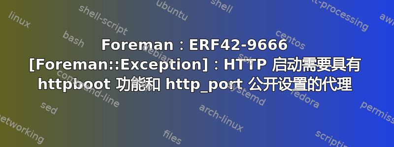 Foreman：ERF42-9666 [Foreman::Exception]：HTTP 启动需要具有 httpboot 功能和 http_port 公开设置的代理