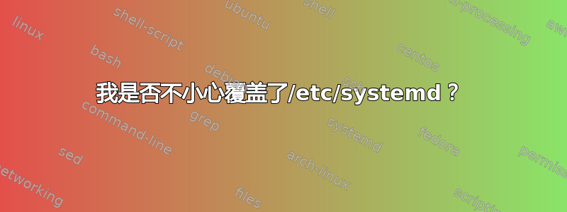 我是否不小心覆盖了/etc/systemd？