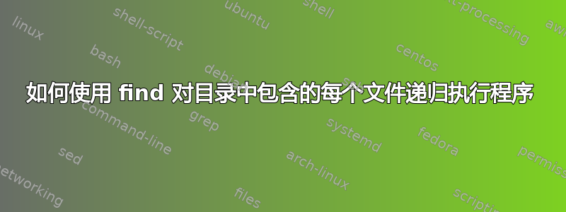 如何使用 find 对目录中包含的每个文件递归执行程序