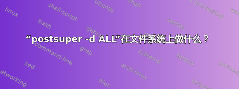 “postsuper -d ALL”在文件系统上做什么？