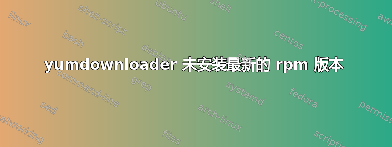 yumdownloader 未安装最新的 rpm 版本