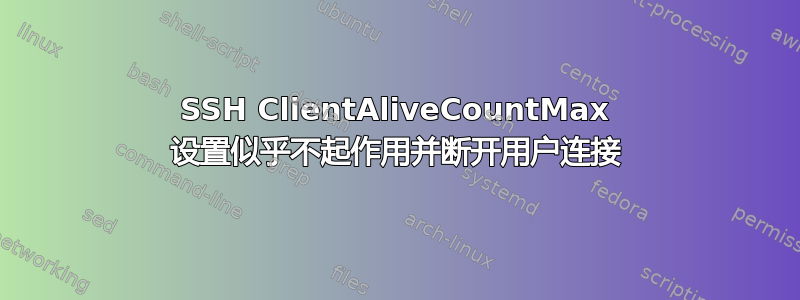 SSH ClientAliveCountMax 设置似乎不起作用并断开用户连接