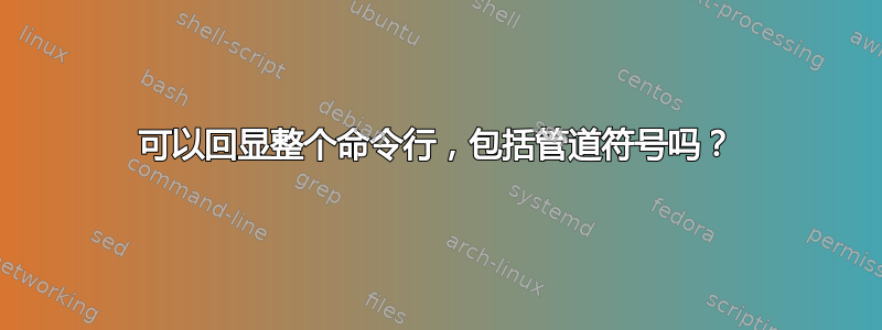 可以回显整个命令行，包括管道符号吗？