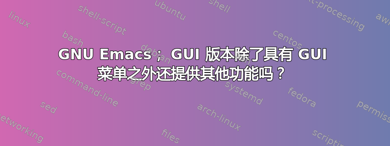 GNU Emacs； GUI 版本除了具有 GUI 菜单之外还提供其他功能吗？