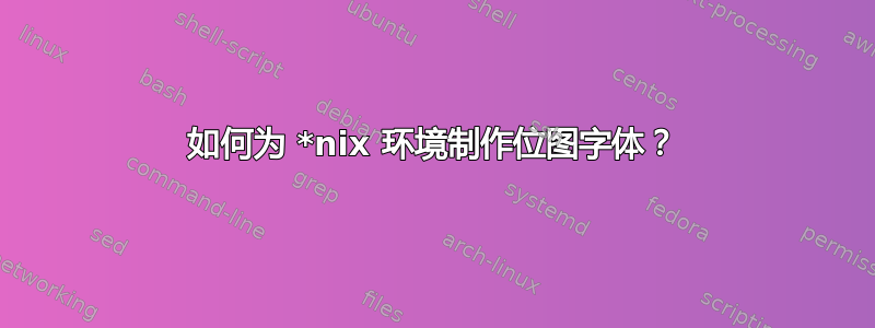 如何为 *nix 环境制作位图字体？