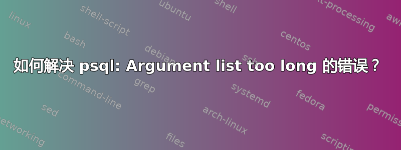 如何解决 psql: Argument list too long 的错误？