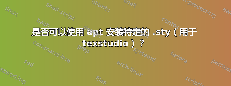 是否可以使用 apt 安装特定的 .sty（用于 texstudio）？