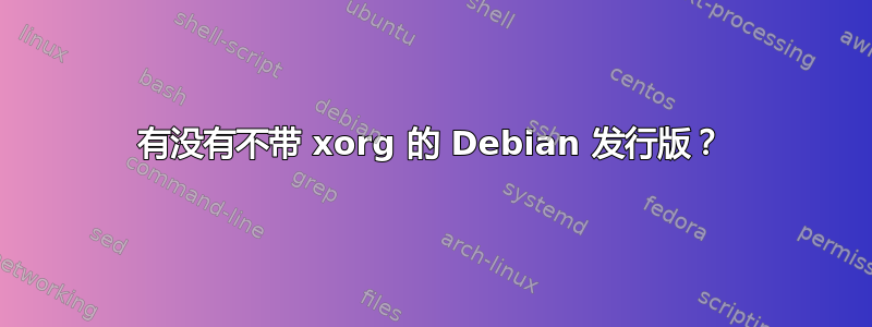 有没有不带 xorg 的 Debian 发行版？