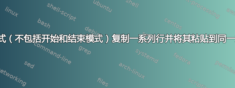 如何从开始和结束模式（不包括开始和结束模式）复制一系列行并将其粘贴到同一文件的第三个模式中