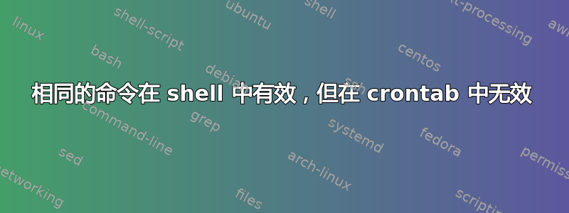 相同的命令在 shell 中有效，但在 crontab 中无效