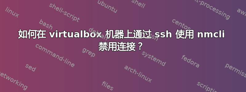 如何在 virtualbox 机器上通过 ssh 使用 nmcli 禁用连接？