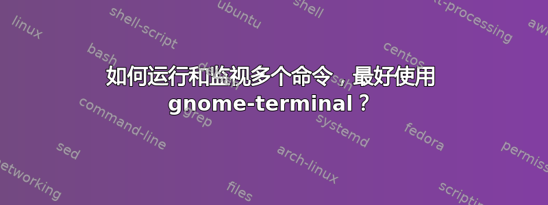 如何运行和监视多个命令，最好使用 gnome-terminal？