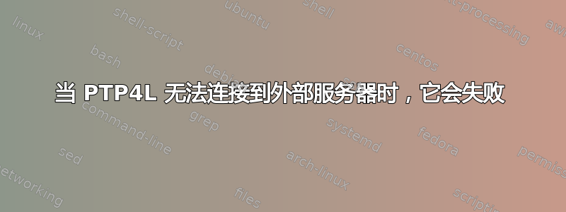 当 PTP4L 无法连接到外部服务器时，它会失败