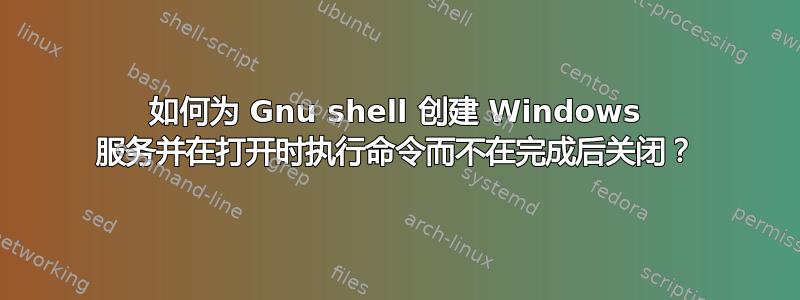 如何为 Gnu shell 创建 Windows 服务并在打开时执行命令而不在完成后关闭？