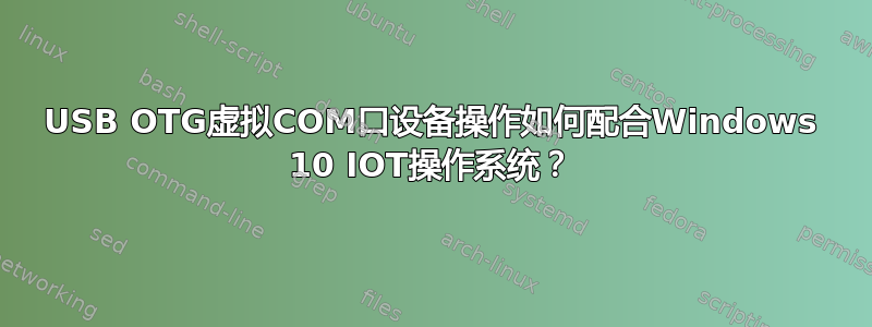 USB OTG虚拟COM口设备操作如何配合Windows 10 IOT操作系统？