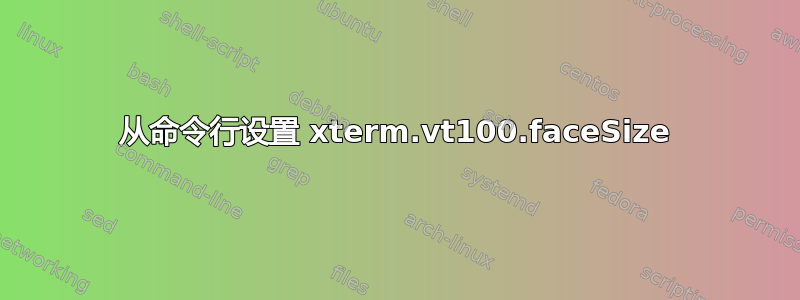 从命令行设置 xterm.vt100.faceSize