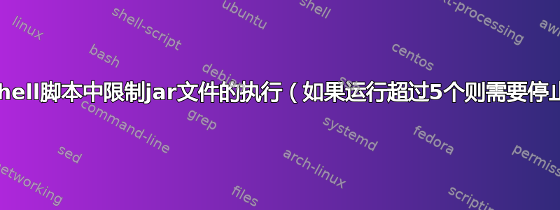 如何在shell脚本中限制jar文件的执行（如果运行超过5个则需要停止进程）