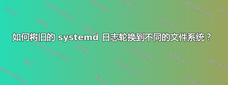 如何将旧的 systemd 日志轮换到不同的文件系统？