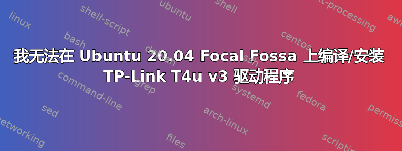 我无法在 Ubuntu 20.04 Focal Fossa 上编译/安装 TP-Link T4u v3 驱动程序