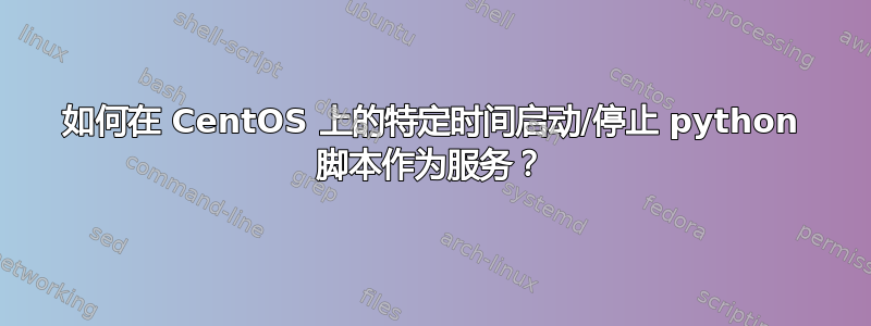 如何在 CentOS 上的特定时间启动/停止 python 脚本作为服务？