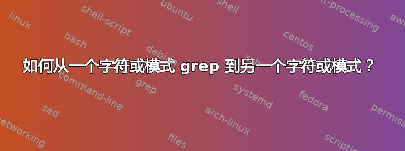 如何从一个字符或模式 grep 到另一个字符或模式？