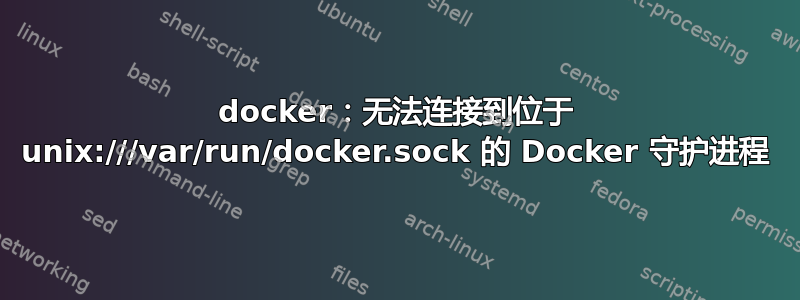 docker：无法连接到位于 unix:///var/run/docker.sock 的 Docker 守护进程