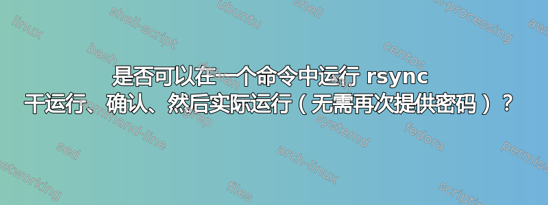 是否可以在一个命令中运行 rsync 干运行、确认、然后实际运行（无需再次提供密码）？