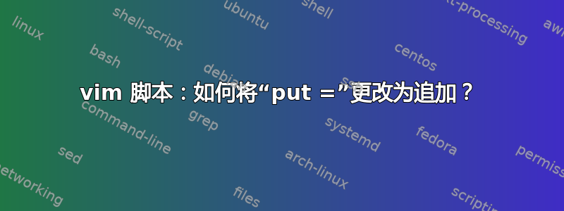 vim 脚本：如何将“put =”更改为追加？