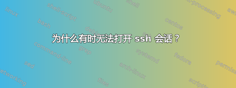 为什么有时无法打开 ssh 会话？