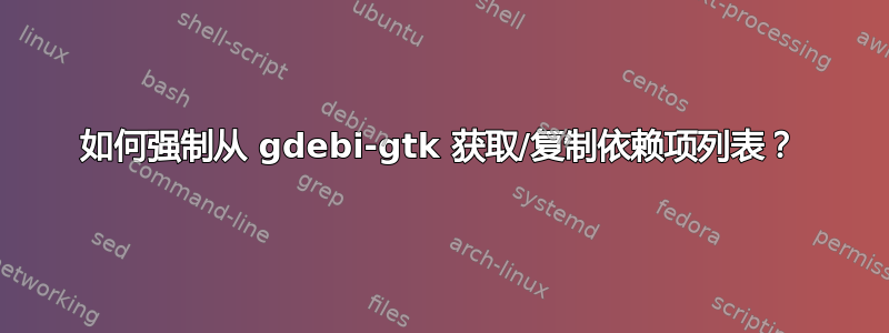 如何强制从 gdebi-gtk 获取/复制依赖项列表？